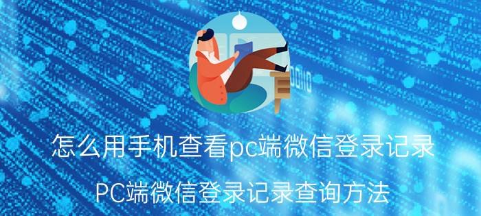 怎么用手机查看pc端微信登录记录 PC端微信登录记录查询方法